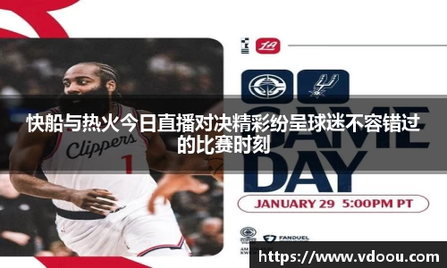 快船与热火今日直播对决精彩纷呈球迷不容错过的比赛时刻