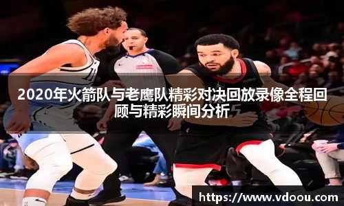 2020年火箭队与老鹰队精彩对决回放录像全程回顾与精彩瞬间分析