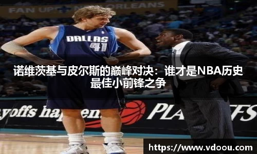 诺维茨基与皮尔斯的巅峰对决：谁才是NBA历史最佳小前锋之争
