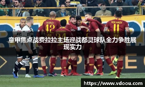 意甲焦点战费拉拉主场迎战都灵球队全力争胜展现实力