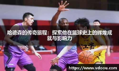 哈德森的传奇旅程：探索他在篮球史上的辉煌成就与影响力
